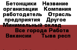 Бетонщики › Название организации ­ Компания-работодатель › Отрасль предприятия ­ Другое › Минимальный оклад ­ 30 000 - Все города Работа » Вакансии   . Тыва респ.